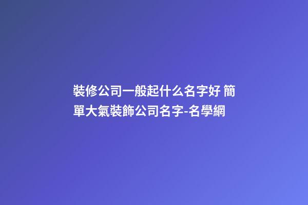 裝修公司一般起什么名字好 簡單大氣裝飾公司名字-名學網-第1張-公司起名-玄機派